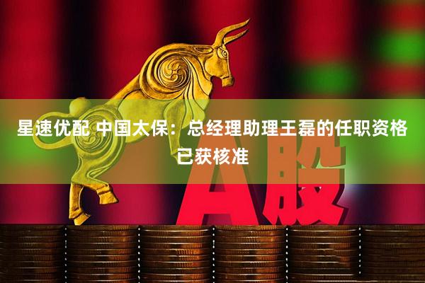 星速优配 中国太保：总经理助理王磊的任职资格已获核准