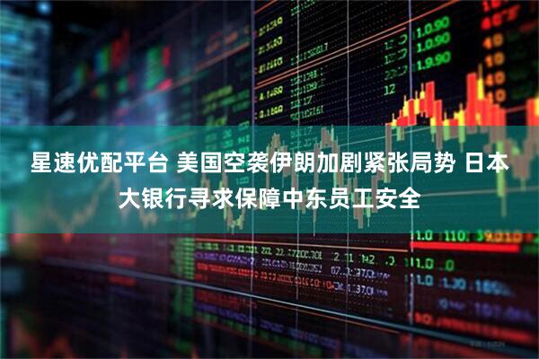 星速优配平台 美国空袭伊朗加剧紧张局势 日本大银行寻求保障中东员工安全