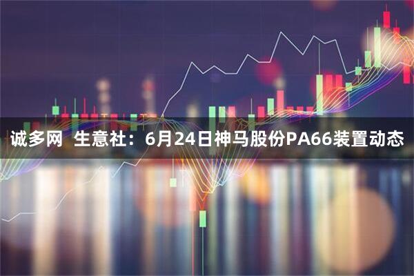诚多网  生意社：6月24日神马股份PA66装置动态