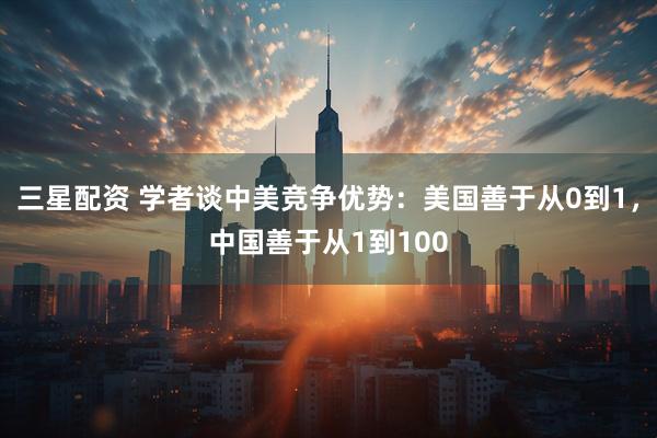 三星配资 学者谈中美竞争优势：美国善于从0到1，中国善于从1到100