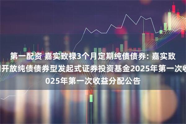 第一配资 嘉实致禄3个月定期纯债债券: 嘉实致禄3个月定期开放纯债债券型发起式证券投资基金2025年第一次收益分配公告