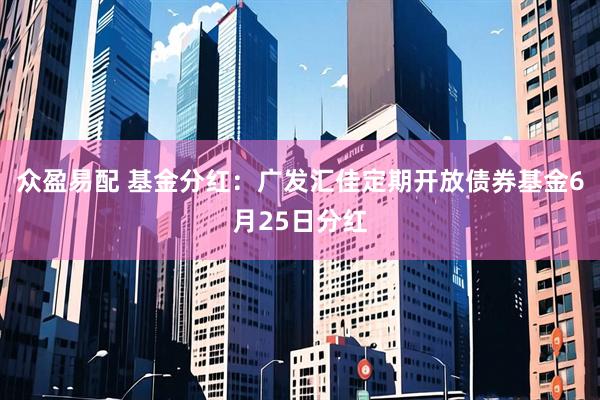 众盈易配 基金分红：广发汇佳定期开放债券基金6月25日分红