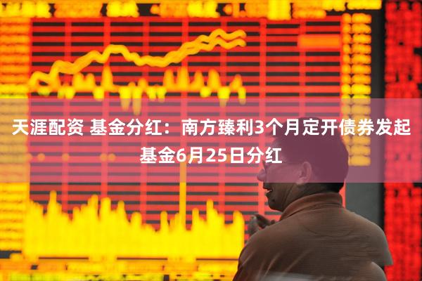 天涯配资 基金分红：南方臻利3个月定开债券发起基金6月25日分红