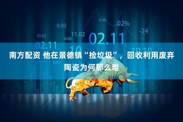 南方配资 他在景德镇“捡垃圾”，回收利用废弃陶瓷为何那么难