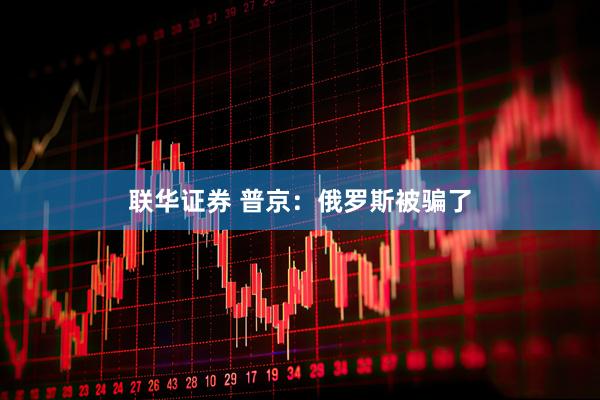 联华证券 普京：俄罗斯被骗了