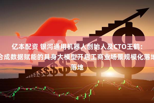 亿本配资 银河通用机器人创始人及CTO王鹤：合成数据赋能的具身大模型开启工商业场景规模化落地