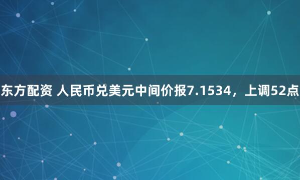 东方配资 人民币兑美元中间价报7.1534，上调52点