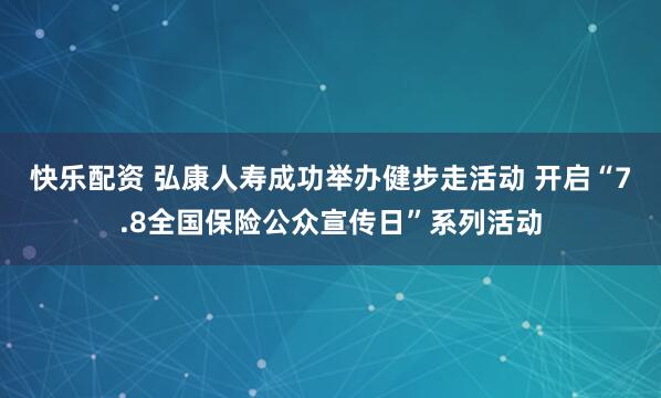 快乐配资 弘康人寿成功举办健步走活动 开启“7.8全国保险公众宣传日”系列活动