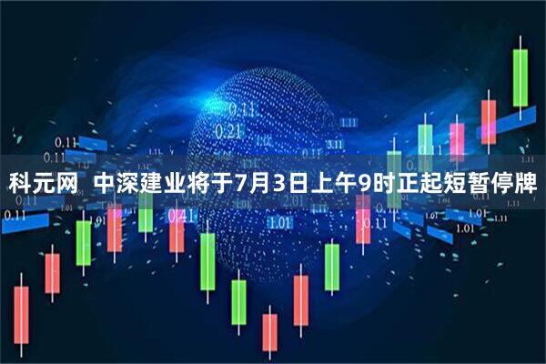 科元网  中深建业将于7月3日上午9时正起短暂停牌