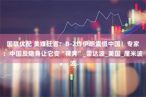 国联优配 美媒狂言：B-2炸伊朗震慑中国！专家：中国反隐身让它变“裸奔”_雷达波_美国_厘米波