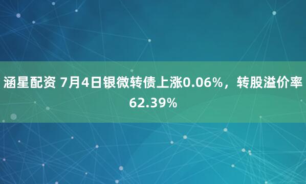 涵星配资 7月4日银微转债上涨0.06%，转股溢价率62.39%