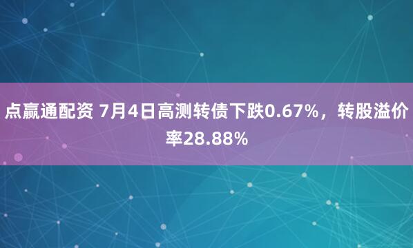 点赢通配资 7月4日高测转债下跌0.67%，转股溢价率28.88%