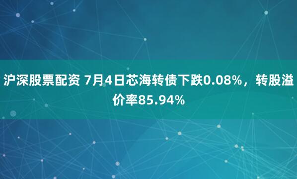 沪深股票配资 7月4日芯海转债下跌0.08%，转股溢价率85.94%