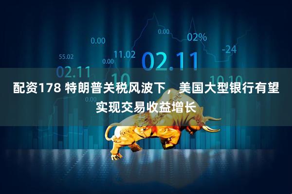 配资178 特朗普关税风波下，美国大型银行有望实现交易收益增长