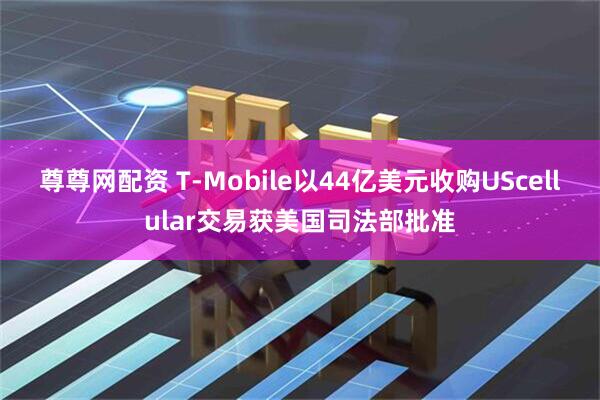 尊尊网配资 T-Mobile以44亿美元收购UScellular交易获美国司法部批准