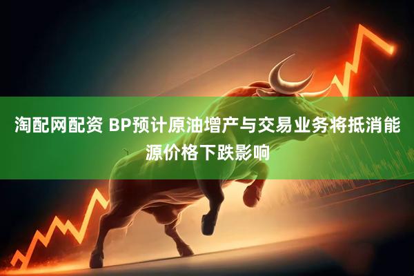 淘配网配资 BP预计原油增产与交易业务将抵消能源价格下跌影响