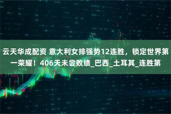 云天华成配资 意大利女排强势12连胜，锁定世界第一荣耀！406天未尝败绩_巴西_土耳其_连胜第