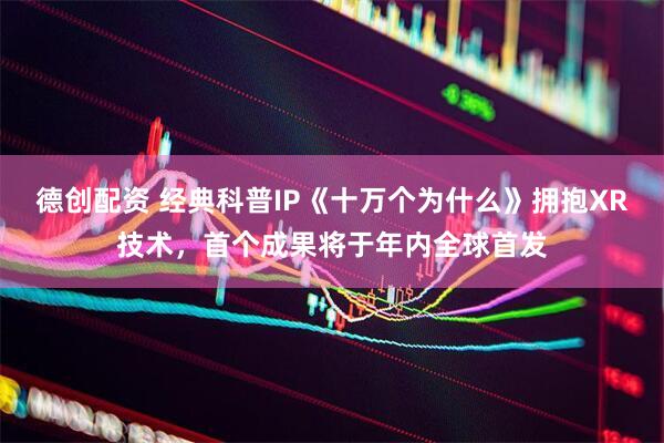 德创配资 经典科普IP《十万个为什么》拥抱XR技术，首个成果将于年内全球首发