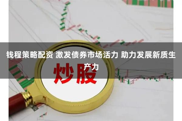 钱程策略配资 激发债券市场活力 助力发展新质生产力