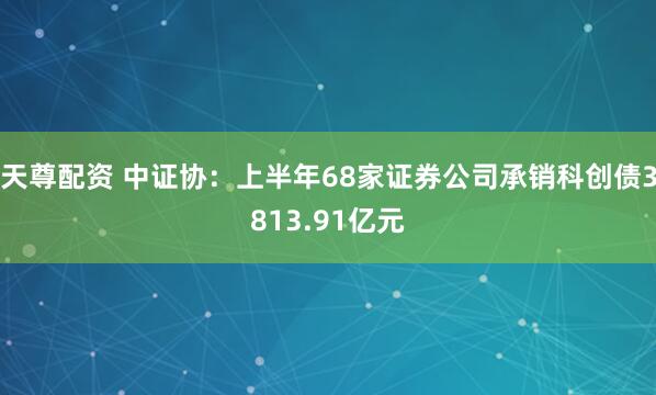 天尊配资 中证协：上半年68家证券公司承销科创债3813.91亿元