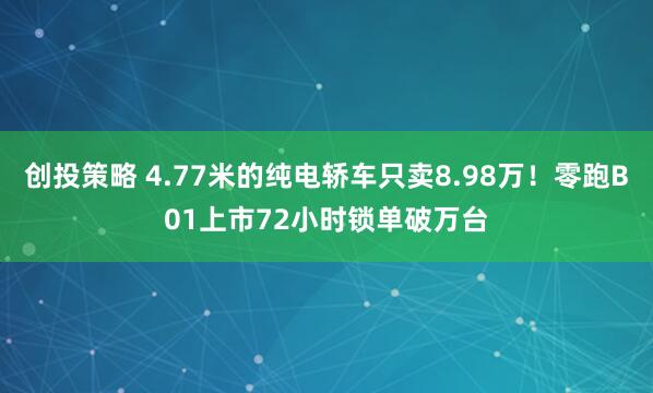 创投策略 4.77米的纯电轿车只卖8.98万！零跑B01上市72小时锁单破万台