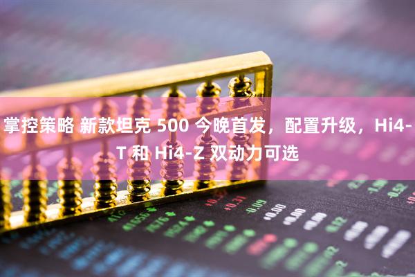 掌控策略 新款坦克 500 今晚首发，配置升级，Hi4-T 和 Hi4-Z 双动力可选