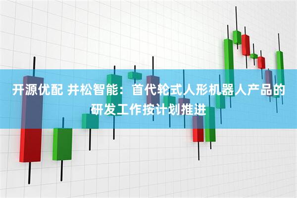 开源优配 井松智能：首代轮式人形机器人产品的研发工作按计划推进