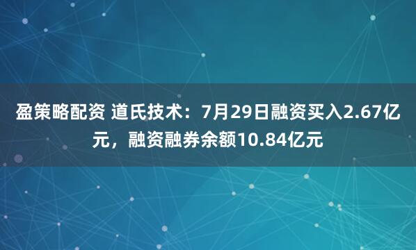 盈策略配资 道氏技术：7月29日融资买入2.67亿元，融资融券余额10.84亿元