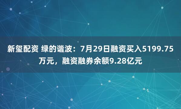 新玺配资 绿的谐波：7月29日融资买入5199.75万元，融资融券余额9.28亿元