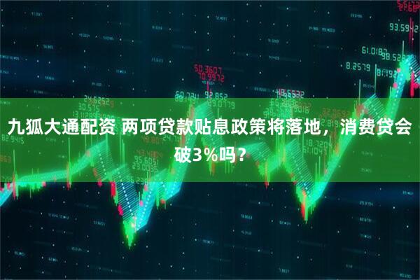 九狐大通配资 两项贷款贴息政策将落地，消费贷会破3%吗？