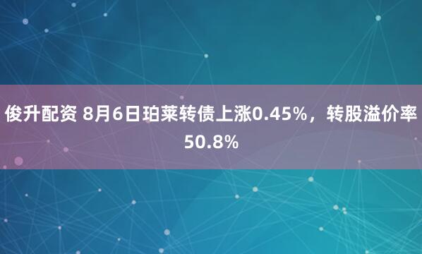 俊升配资 8月6日珀莱转债上涨0.45%，转股溢价率50.8%