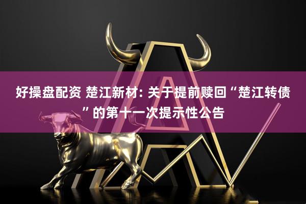 好操盘配资 楚江新材: 关于提前赎回“楚江转债”的第十一次提示性公告