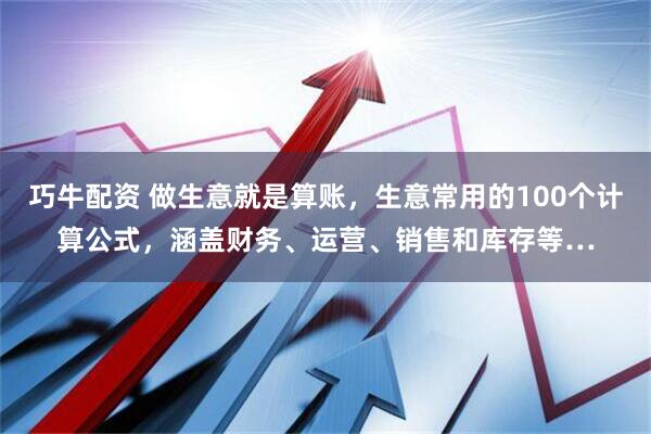 巧牛配资 做生意就是算账，生意常用的100个计算公式，涵盖财务、运营、销售和库存等…