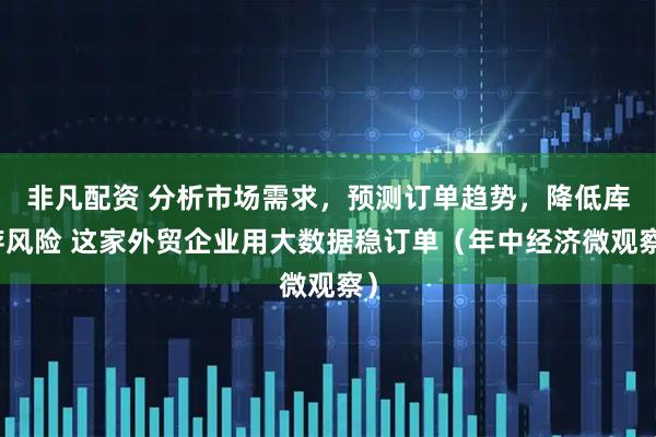 非凡配资 分析市场需求，预测订单趋势，降低库存风险 这家外贸企业用大数据稳订单（年中经济微观察）